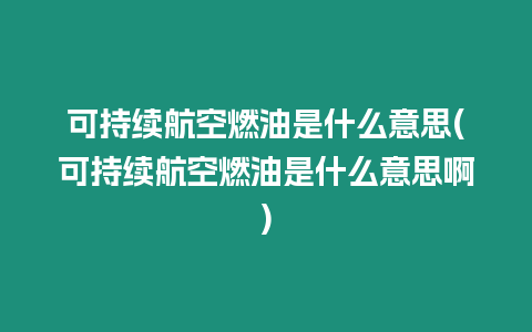 可持續(xù)航空燃油是什么意思(可持續(xù)航空燃油是什么意思啊)