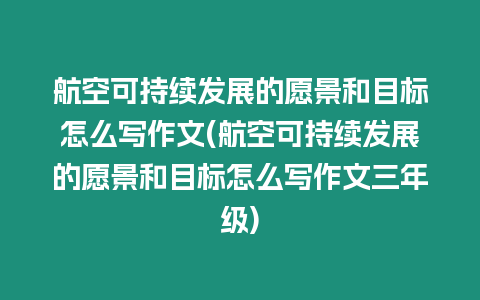 航空可持續發展的愿景和目標怎么寫作文(航空可持續發展的愿景和目標怎么寫作文三年級)