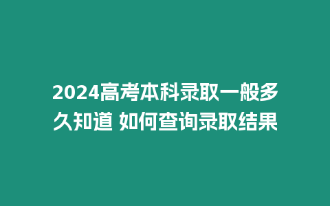 2024高考本科錄取一般多久知道 如何查詢錄取結果