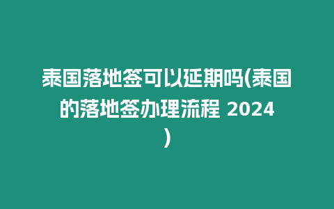 泰國落地簽可以延期嗎(泰國的落地簽辦理流程 2024)