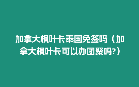 加拿大楓葉卡泰國免簽嗎（加拿大楓葉卡可以辦團聚嗎?）