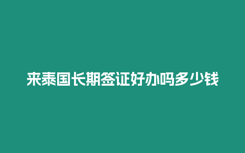 來(lái)泰國(guó)長(zhǎng)期簽證好辦嗎多少錢