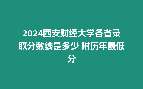 2024西安財經大學各省錄取分數線是多少 附歷年最低分