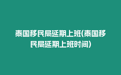 泰國移民局延期上班(泰國移民局延期上班時間)