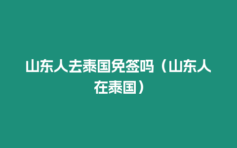 山東人去泰國免簽嗎（山東人在泰國）