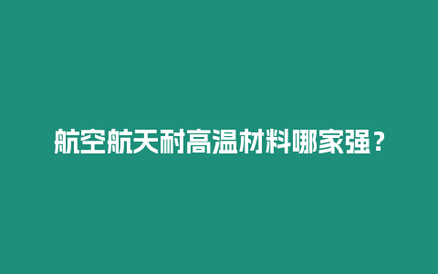 航空航天耐高溫材料哪家強(qiáng)？