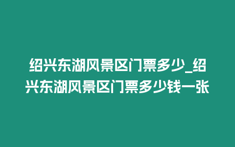 紹興東湖風(fēng)景區(qū)門票多少_紹興東湖風(fēng)景區(qū)門票多少錢一張