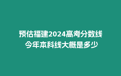 預估福建2024高考分數線 今年本科線大概是多少