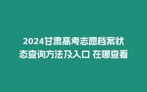 2024甘肅高考志愿檔案狀態查詢方法及入口 在哪查看