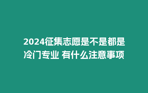 2024征集志愿是不是都是冷門專業 有什么注意事項