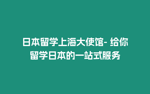 日本留學上海大使館- 給你留學日本的一站式服務