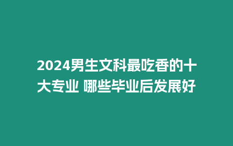 2024男生文科最吃香的十大專業 哪些畢業后發展好