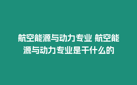 航空能源與動力專業 航空能源與動力專業是干什么的