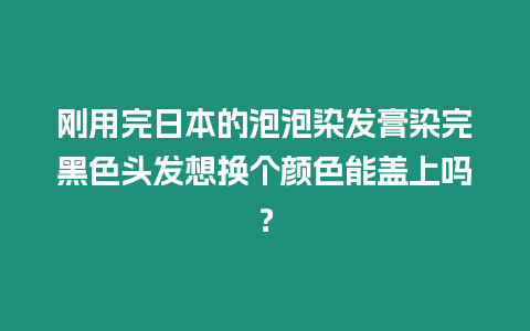 剛用完日本的泡泡染發膏染完黑色頭發想換個顏色能蓋上嗎？