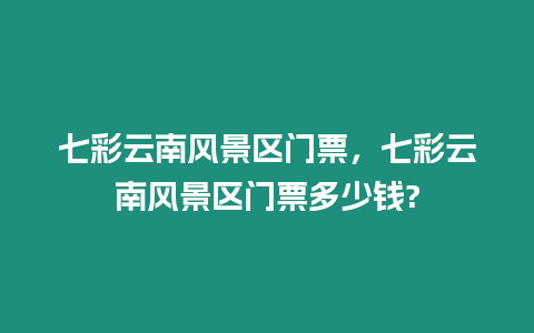 七彩云南風(fēng)景區(qū)門票，七彩云南風(fēng)景區(qū)門票多少錢?