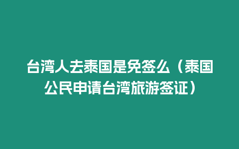 臺(tái)灣人去泰國(guó)是免簽么（泰國(guó)公民申請(qǐng)臺(tái)灣旅游簽證）