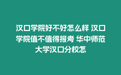 漢口學院好不好怎么樣 漢口學院值不值得報考 華中師范大學漢口分校怎