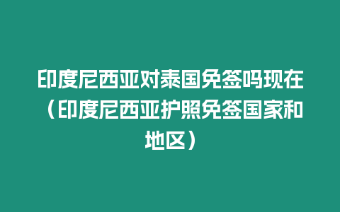 印度尼西亞對泰國免簽嗎現在（印度尼西亞護照免簽國家和地區）