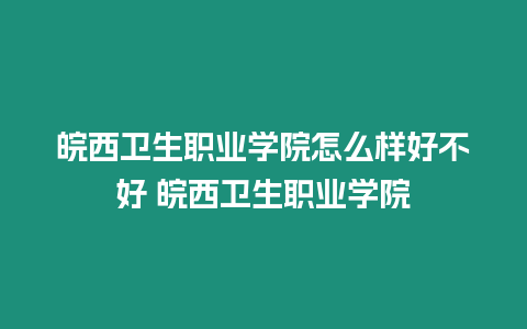 皖西衛生職業學院怎么樣好不好 皖西衛生職業學院