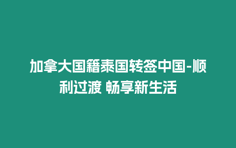 加拿大國籍泰國轉簽中國-順利過渡 暢享新生活