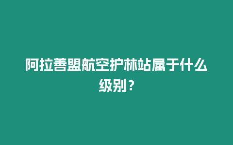 阿拉善盟航空護(hù)林站屬于什么級(jí)別？