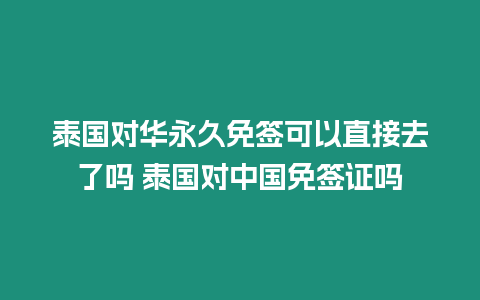 泰國對華永久免簽可以直接去了嗎 泰國對中國免簽證嗎