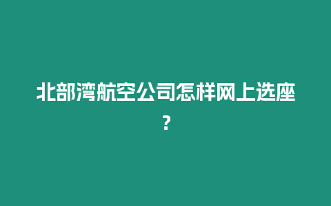 北部灣航空公司怎樣網(wǎng)上選座？