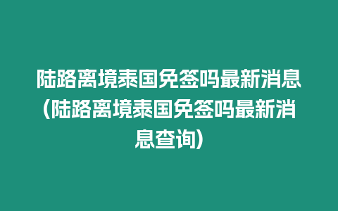 陸路離境泰國免簽嗎最新消息(陸路離境泰國免簽嗎最新消息查詢)