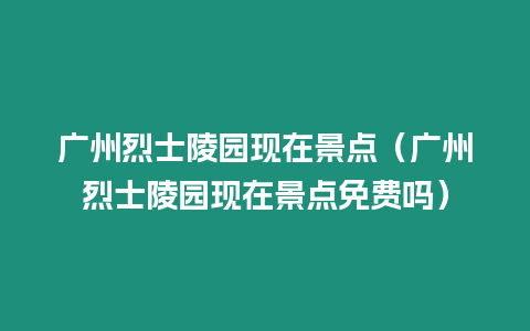 廣州烈士陵園現在景點（廣州烈士陵園現在景點免費嗎）