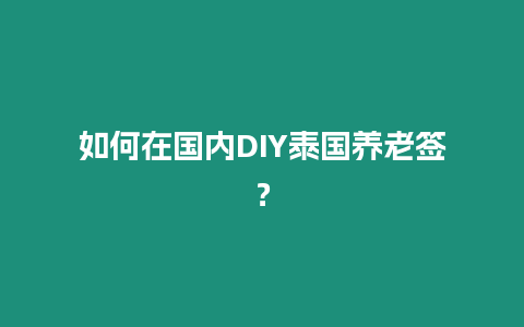 如何在國(guó)內(nèi)DIY泰國(guó)養(yǎng)老簽？