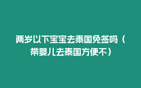 兩歲以下寶寶去泰國免簽嗎（帶嬰兒去泰國方便不）