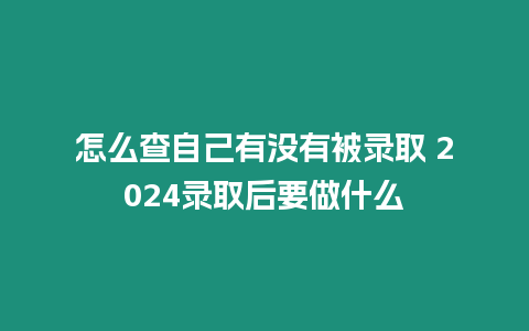 怎么查自己有沒有被錄取 2024錄取后要做什么