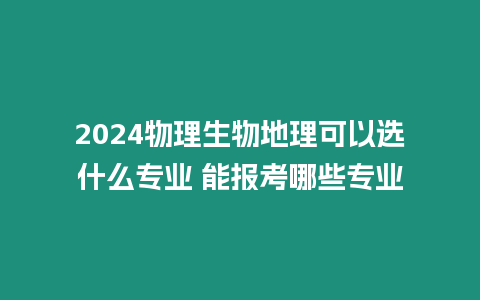 2024物理生物地理可以選什么專業 能報考哪些專業