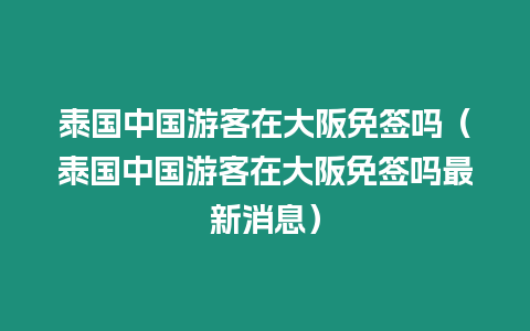 泰國中國游客在大阪免簽嗎（泰國中國游客在大阪免簽嗎最新消息）