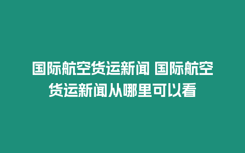 國(guó)際航空貨運(yùn)新聞 國(guó)際航空貨運(yùn)新聞從哪里可以看