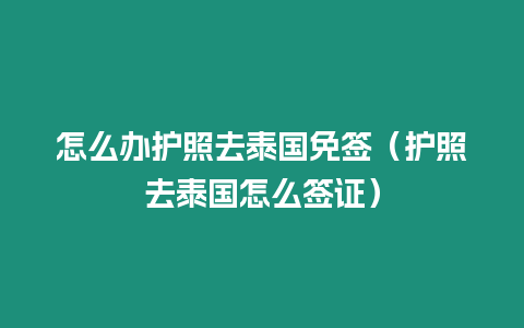 怎么辦護照去泰國免簽（護照去泰國怎么簽證）