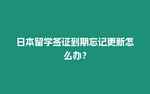 日本留學簽證到期忘記更新怎么辦？