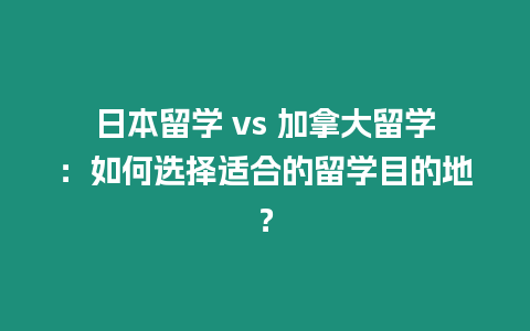 日本留學 vs 加拿大留學：如何選擇適合的留學目的地？