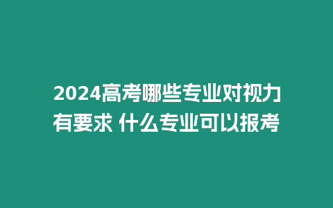 2024高考哪些專業對視力有要求 什么專業可以報考