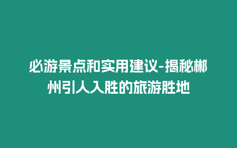 必游景點和實用建議-揭秘郴州引人入勝的旅游勝地