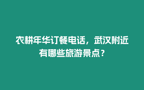 農耕年華訂餐電話，武漢附近有哪些旅游景點？