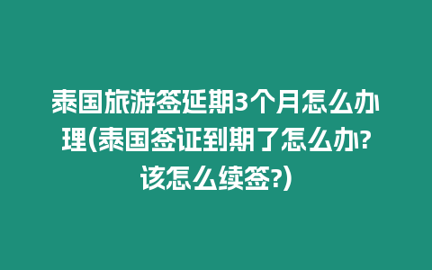 泰國旅游簽延期3個月怎么辦理(泰國簽證到期了怎么辦?該怎么續(xù)簽?)