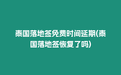 泰國落地簽免費時間延期(泰國落地簽恢復了嗎)