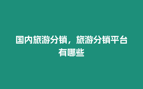 國內旅游分銷，旅游分銷平臺有哪些