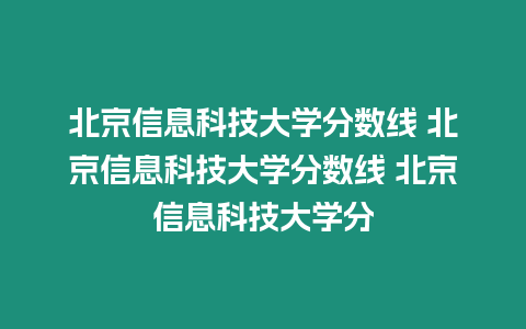 北京信息科技大學分數線 北京信息科技大學分數線 北京信息科技大學分