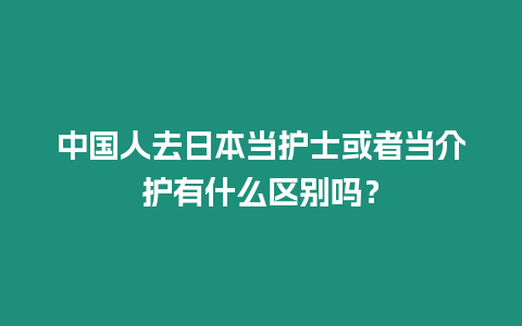 中國人去日本當護士或者當介護有什么區別嗎？