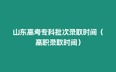 山東高考專科批次錄取時間（高職錄取時間）