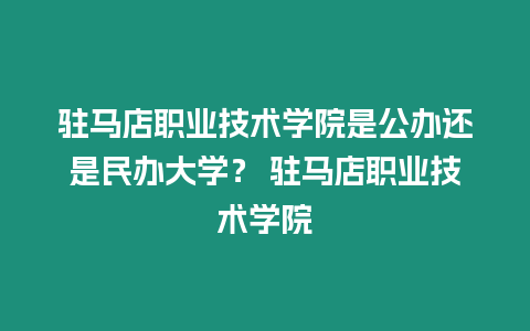 駐馬店職業技術學院是公辦還是民辦大學？ 駐馬店職業技術學院