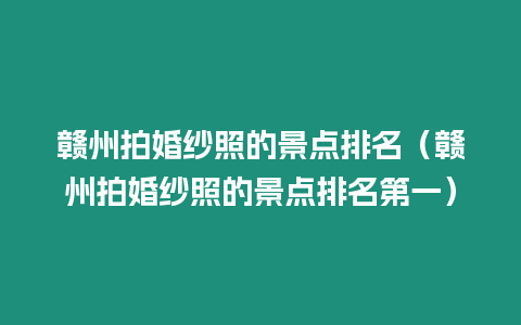 贛州拍婚紗照的景點排名（贛州拍婚紗照的景點排名第一）