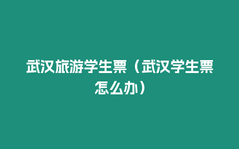 武漢旅游學(xué)生票（武漢學(xué)生票怎么辦）